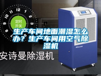 企业新闻生产车间地面潮湿怎么办？生产车间用空气除湿机