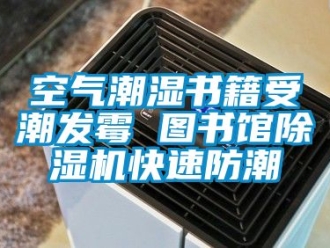 行业新闻空气潮湿书籍受潮发霉 图书馆除湿机快速防潮