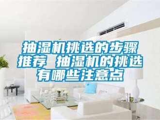 企业新闻抽湿机挑选的步骤推荐 抽湿机的挑选有哪些注意点