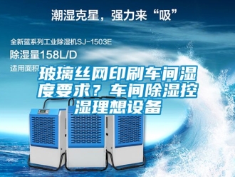 企业新闻玻璃丝网印刷车间湿度要求？车间除湿控湿理想设备