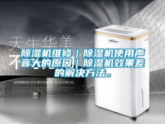 企业新闻除湿机维修｜除湿机使用声音大的原因｜除湿机效果差的解决方法。