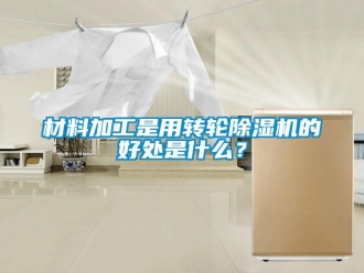 企业新闻材料加工是用转轮除湿机的好处是什么？