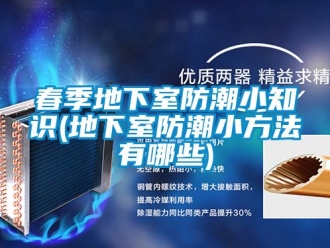 企业新闻春季地下室防潮小知识(地下室防潮小方法有哪些)