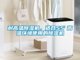 行业新闻耐高温除湿机，适合55℃高温环境使用的除湿机