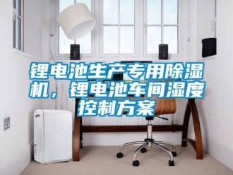 企业新闻锂电池生产专用除湿机，锂电池车间湿度控制方案