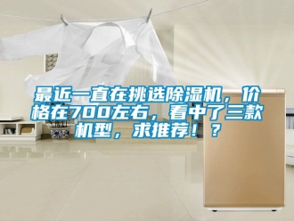 企业新闻最近一直在挑选除湿机，价格在700左右，看中了三款机型，求推荐！？