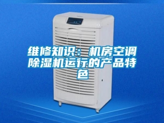 行业新闻维修知识：机房空调除湿机运行的产品特色