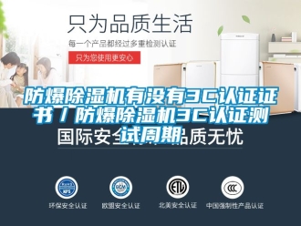 企业新闻防爆除湿机有没有3C认证证书／防爆除湿机3C认证测试周期