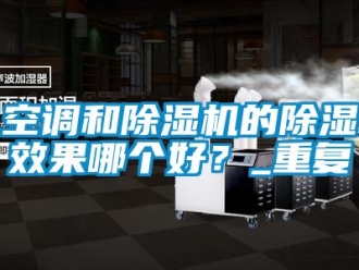 行业新闻空调和除湿机的除湿效果哪个好？_重复