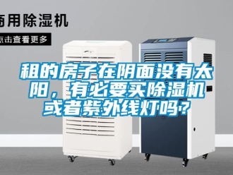 行业新闻租的房子在阴面没有太阳，有必要买除湿机或者紫外线灯吗？