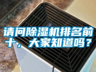 行业新闻请问除湿机排名前十，大家知道吗？