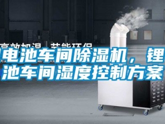 企业新闻锂电池车间除湿机，锂电池车间湿度控制方案