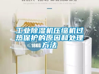 企业新闻工业除湿机压缩机过热保护的原因和处理方法