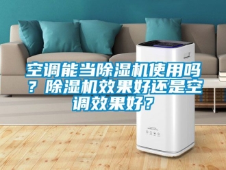 行业新闻空调能当除湿机使用吗？除湿机效果好还是空调效果好？