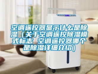 行业新闻空调遥控器显示什么是除湿（关于空调遥控除湿模式标志 空调遥控器哪个是除湿详细介绍）