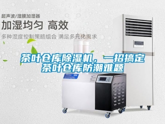 企业新闻茶叶仓库除湿机，一招搞定茶叶仓库防潮难题
