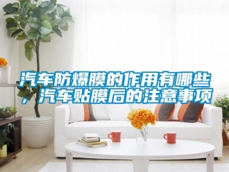 企业新闻汽车防爆膜的作用有哪些，汽车贴膜后的注意事项