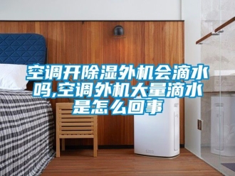 行业新闻空调开除湿外机会滴水吗,空调外机大量滴水是怎么回事