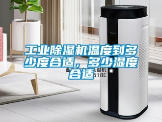 企业新闻工业除湿机温度到多少度合适，多少湿度合适