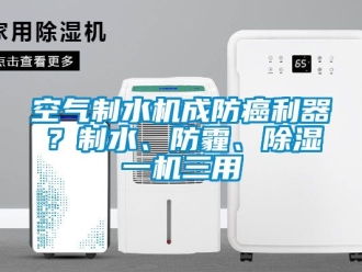 行业新闻空气制水机成防癌利器？制水、防霾、除湿一机三用