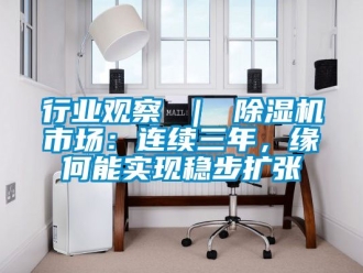 行业新闻行业观察 ｜ 除湿机市场：连续三年，缘何能实现稳步扩张