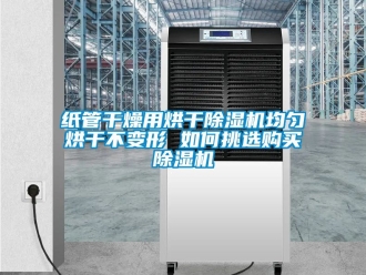 行业新闻纸管干燥用烘干除湿机均匀烘干不变形 如何挑选购买除湿机