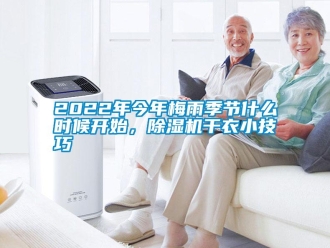 常见问题2022年今年梅雨季节什么时候开始，除湿机干衣小技巧