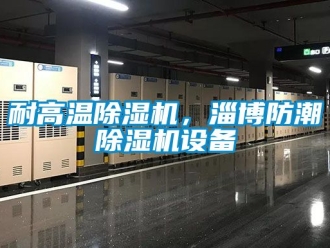 行业新闻耐高温除湿机，淄博防潮除湿机设备
