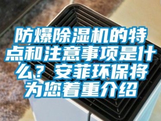 企业新闻防爆除湿机的特点和注意事项是什么？安菲环保将为您着重介绍