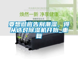 行业新闻要想彻底告别潮湿，得从选对除湿机开始_重复