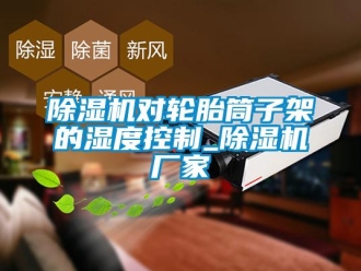 企业新闻除湿机对轮胎筒子架的湿度控制_除湿机厂家