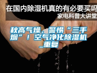 行业新闻秋高气燥，警惕“三手烟”！空气净化除湿机_重复