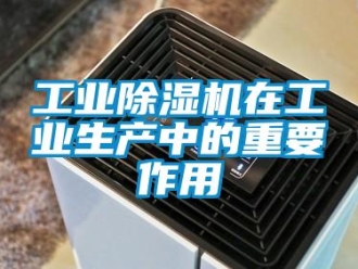 企业新闻工业除湿机在工业生产中的重要作用