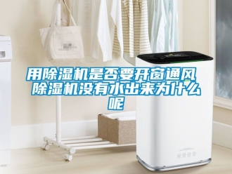 行业新闻用除湿机是否要开窗通风 除湿机没有水出来为什么呢