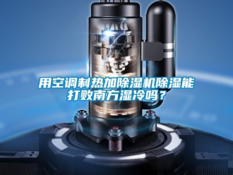 行业新闻用空调制热加除湿机除湿能打败南方湿冷吗？