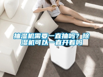 企业新闻抽湿机需要一直抽吗？除湿机可以一直开着吗