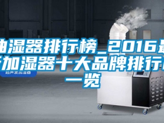 企业新闻抽湿器排行榜_2016最新加湿器十大品牌排行榜一览