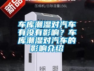 企业新闻车库潮湿对汽车有没有影响？车库潮湿对汽车的影响介绍