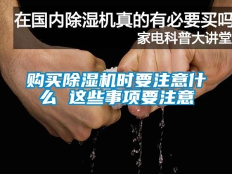 行业新闻购买除湿机时要注意什么 这些事项要注意