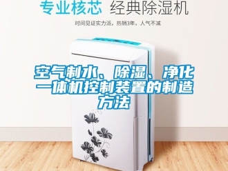 行业新闻空气制水、除湿、净化一体机控制装置的制造方法