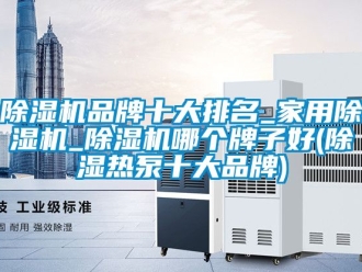 企业新闻除湿机品牌十大排名_家用除湿机_除湿机哪个牌子好(除湿热泵十大品牌)