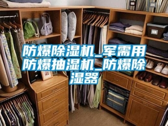 企业新闻防爆除湿机_军需用防爆抽湿机_防爆除湿器