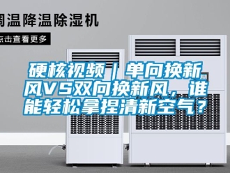 企业新闻硬核视频｜单向换新风VS双向换新风，谁能轻松拿捏清新空气？