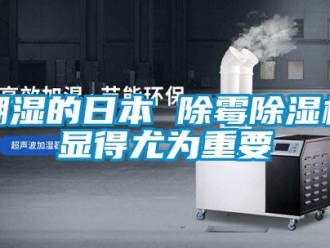 企业新闻潮湿的日本 除霉除湿机显得尤为重要