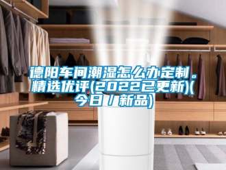 企业新闻德阳车间潮湿怎么办定制。精选优评(2022已更新)(今日／新品)