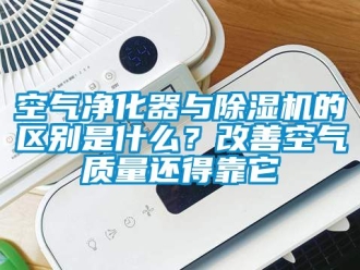 行业新闻空气净化器与除湿机的区别是什么？改善空气质量还得靠它