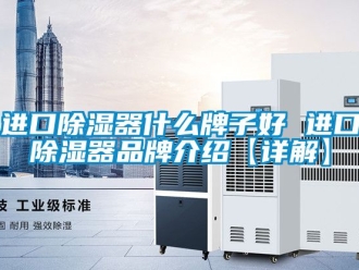 行业新闻进口除湿器什么牌子好 进口除湿器品牌介绍【详解】