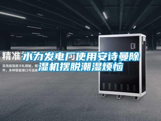 企业新闻水力发电厂使用安诗曼除湿机摆脱潮湿烦恼