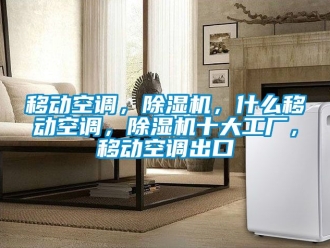 行业新闻移动空调，除湿机，什么移动空调，除湿机十大工厂，移动空调出口