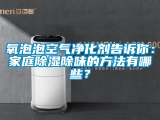 企业新闻氧泡泡空气净化剂告诉你：家庭除湿除味的方法有哪些？